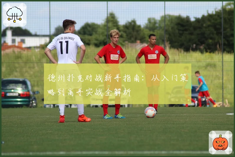 德州扑克对战新手指南：从入门策略到高手实战全解析