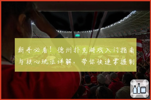 新手必看!德州扑克游戏入门指南与核心玩法详解,带你快速掌握制胜技巧