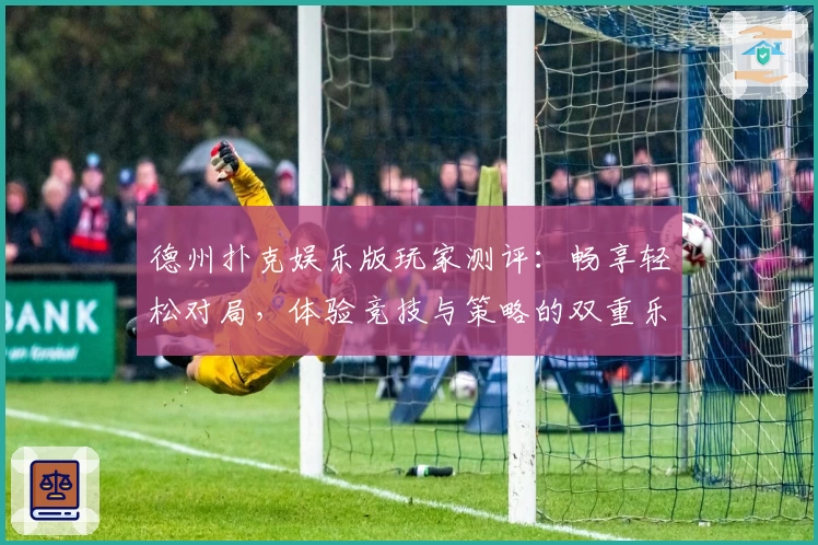德州扑克娱乐版玩家测评：畅享轻松对局，体验竞技与策略的双重乐趣
