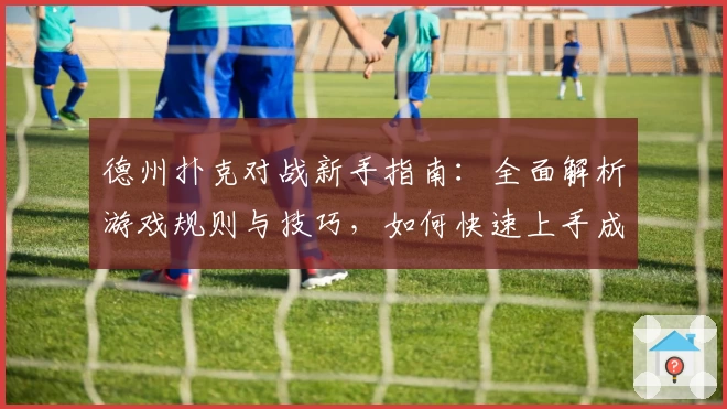 德州扑克对战新手指南:全面解析游戏规则与技巧,如何快速上手成为牌局高手
