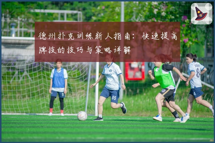 德州扑克训练新人指南：快速提高牌技的技巧与策略详解