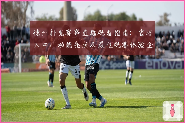 德州扑克赛事直播观看指南：官方入口、功能亮点及最佳观赛体验全面解析