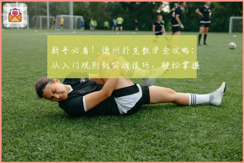 新手必看！德州扑克教学全攻略：从入门规则到实战技巧，轻松掌握扑克精髓