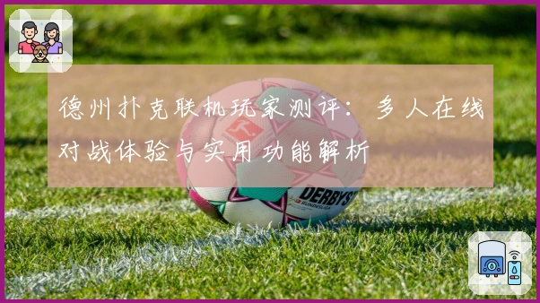 德州扑克联机玩家测评:多人在线对战体验与实用功能解析