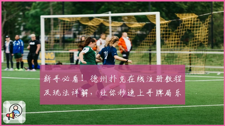 新手必看！德州扑克在线注册教程及玩法详解，让你秒速上手牌局乐趣