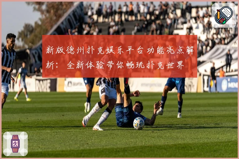 新版德州扑克娱乐平台功能亮点解析：全新体验带你畅玩扑克世界