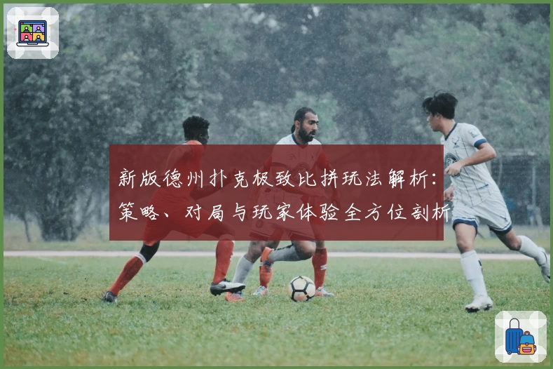 新版德州扑克极致比拼玩法解析：策略、对局与玩家体验全方位剖析