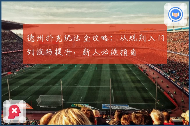 德州扑克玩法全攻略:从规则入门到技巧提升,新人必读指南