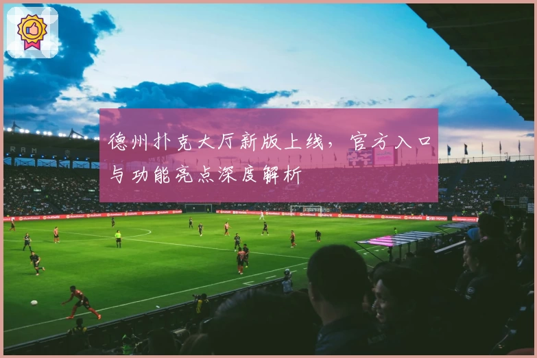 德州扑克大厅新版上线，官方入口与功能亮点深度解析