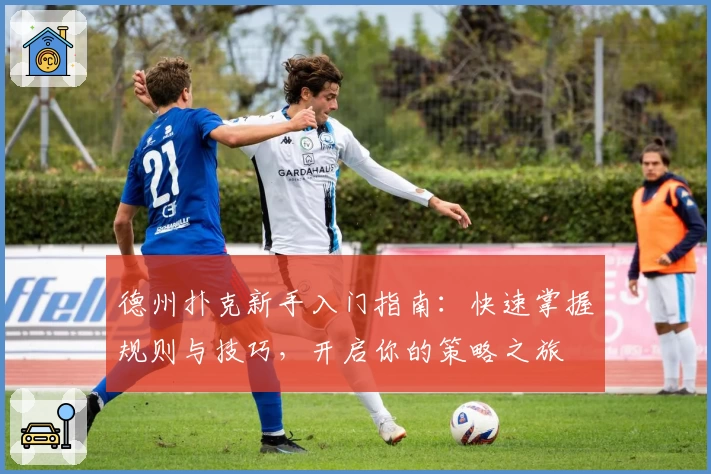 德州扑克新手入门指南：快速掌握规则与技巧，开启你的策略之旅