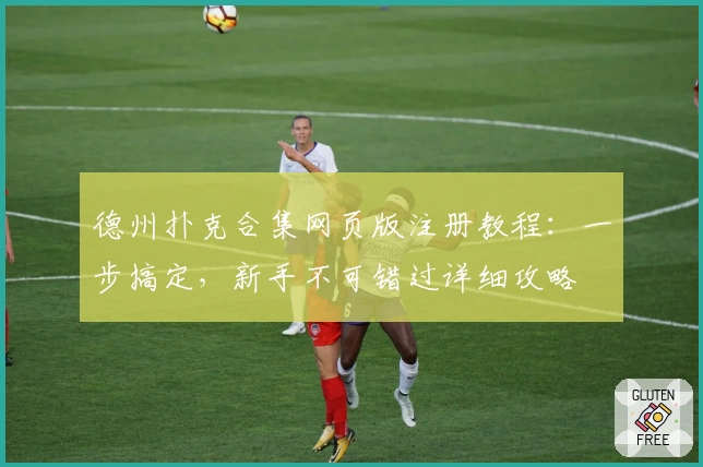 德州扑克合集网页版注册教程:一步搞定,新手不可错过详细攻略