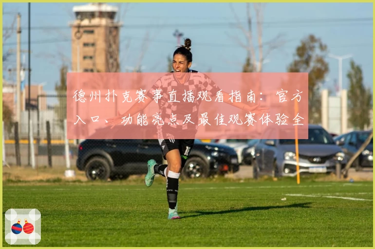 德州扑克赛事直播观看指南：官方入口、功能亮点及最佳观赛体验全面解析