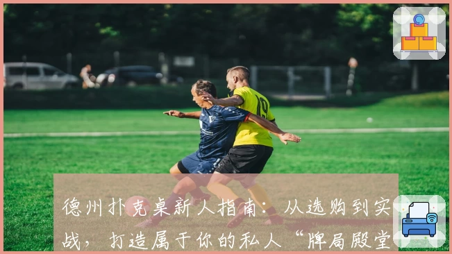 德州扑克桌新人指南：从选购到实战，打造属于你的私人“牌局殿堂”