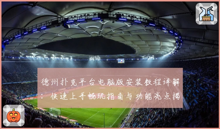 德州扑克平台电脑版安装教程详解：快速上手畅玩指南与功能亮点揭秘