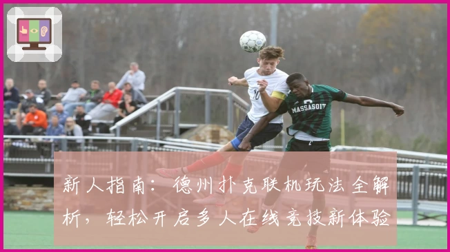 新人指南：德州扑克联机玩法全解析，轻松开启多人在线竞技新体验