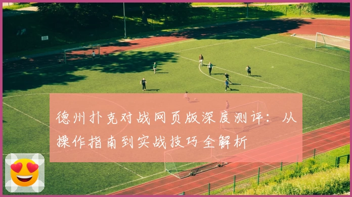 德州扑克对战网页版深度测评：从操作指南到实战技巧全解析