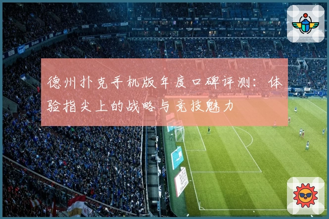 德州扑克手机版年度口碑评测：体验指尖上的战略与竞技魅力