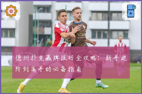 德州扑克赢牌技巧全攻略：新手进阶到高手的必备指南