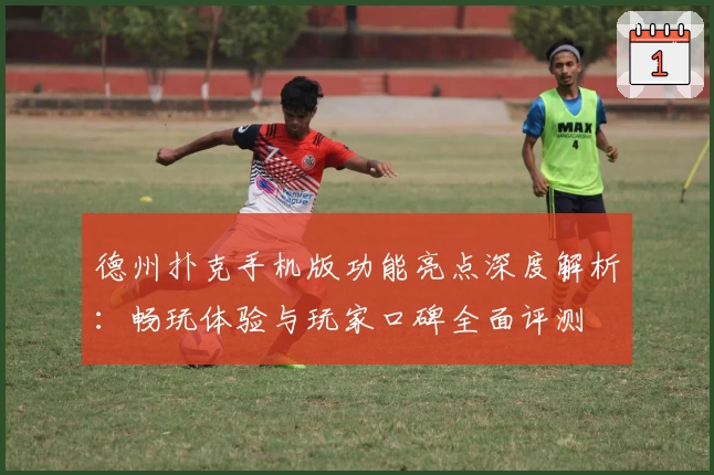 德州扑克手机版功能亮点深度解析：畅玩体验与玩家口碑全面评测