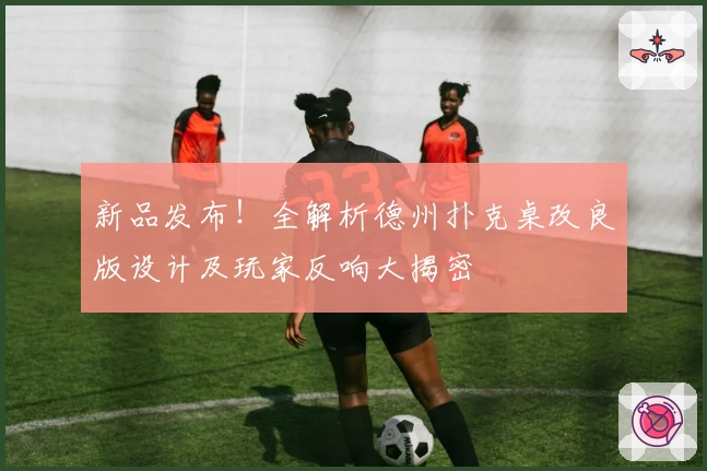 新品发布！全解析德州扑克桌改良版设计及玩家反响大揭密