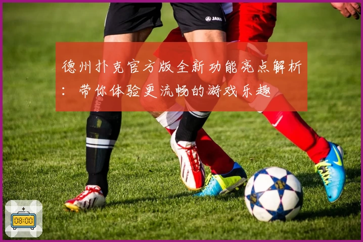 德州扑克官方版全新功能亮点解析:带你体验更流畅的游戏乐趣