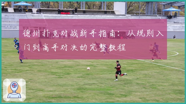 德州扑克对战新手指南：从规则入门到高手对决的完整教程