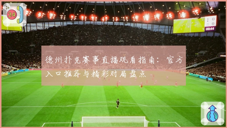 德州扑克赛事直播观看指南：官方入口推荐与精彩对局盘点