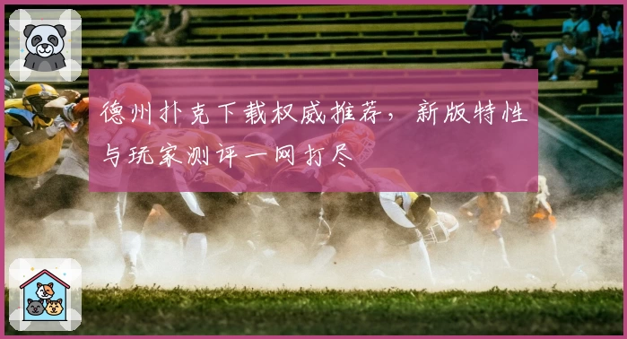 德州扑克下载权威推荐，新版特性与玩家测评一网打尽