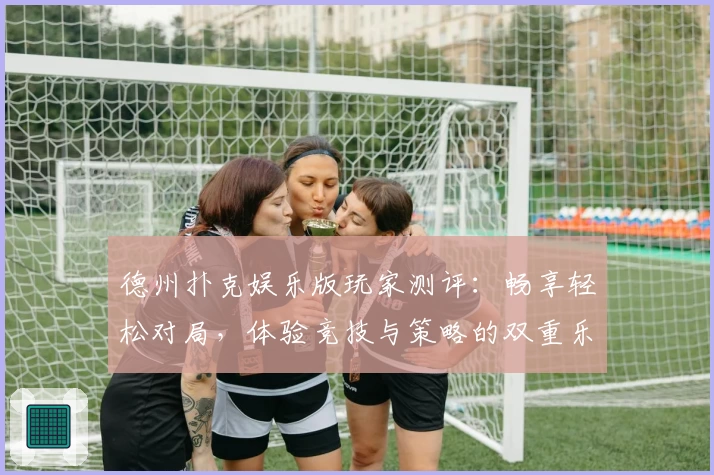 德州扑克娱乐版玩家测评：畅享轻松对局，体验竞技与策略的双重乐趣