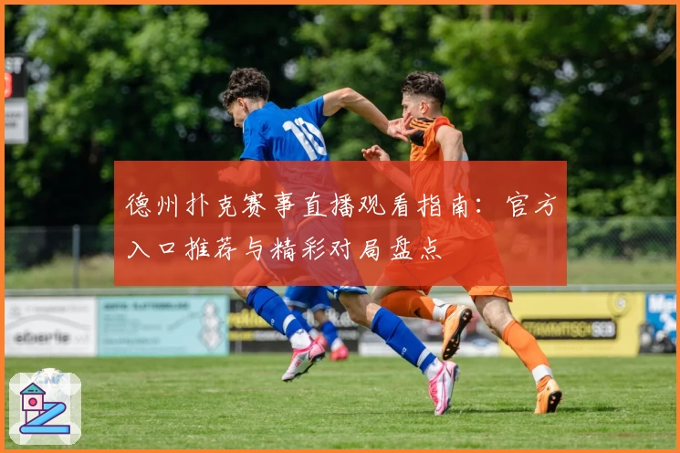 德州扑克赛事直播观看指南：官方入口推荐与精彩对局盘点