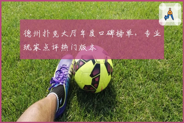 德州扑克大厅年度口碑榜单，专业玩家点评热门版本