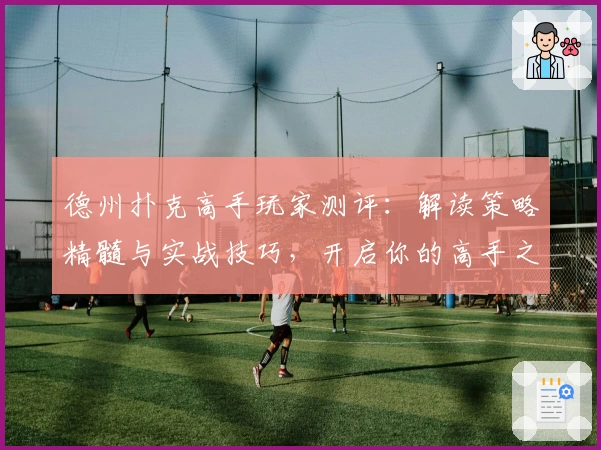 德州扑克高手玩家测评：解读策略精髓与实战技巧，开启你的高手之路