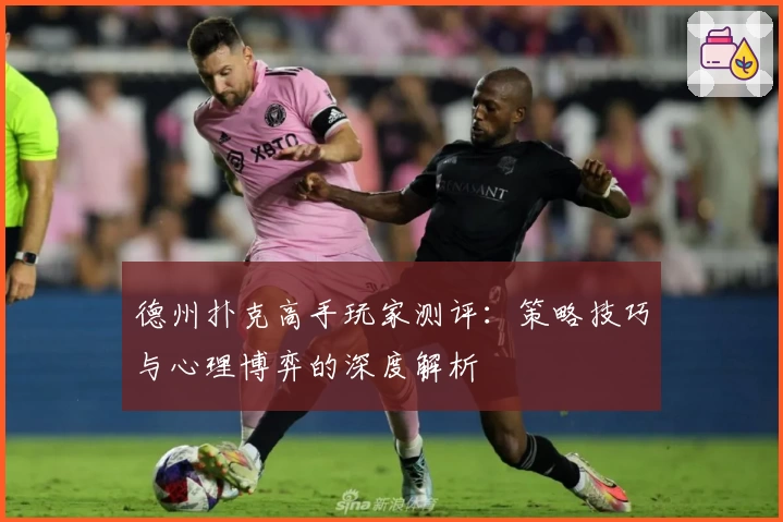 德州扑克高手玩家测评：策略技巧与心理博弈的深度解析