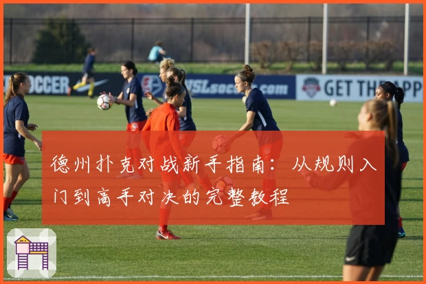 德州扑克对战新手指南：从规则入门到高手对决的完整教程