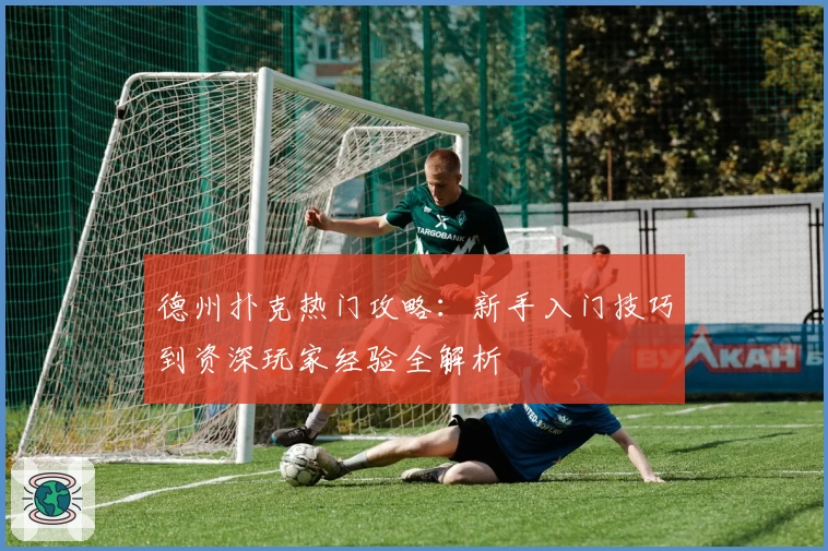 德州扑克热门攻略：新手入门技巧到资深玩家经验全解析