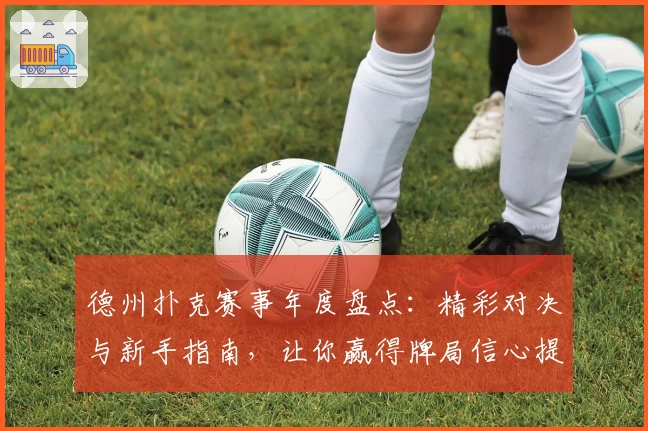 德州扑克赛事年度盘点：精彩对决与新手指南，让你赢得牌局信心提升