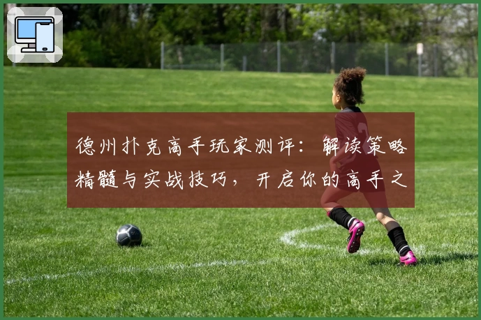 德州扑克高手玩家测评:解读策略精髓与实战技巧,开启你的高手之路