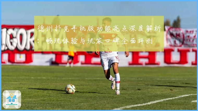德州扑克手机版功能亮点深度解析：畅玩体验与玩家口碑全面评测