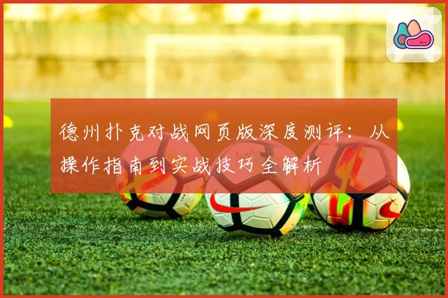 德州扑克对战网页版深度测评：从操作指南到实战技巧全解析