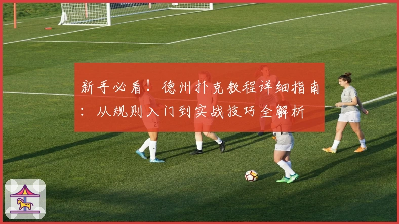 新手必看！德州扑克教程详细指南：从规则入门到实战技巧全解析