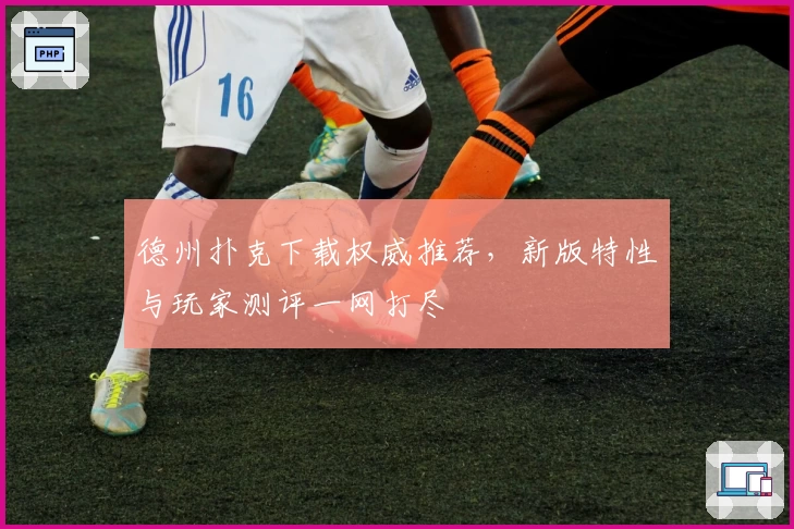 德州扑克下载权威推荐，新版特性与玩家测评一网打尽